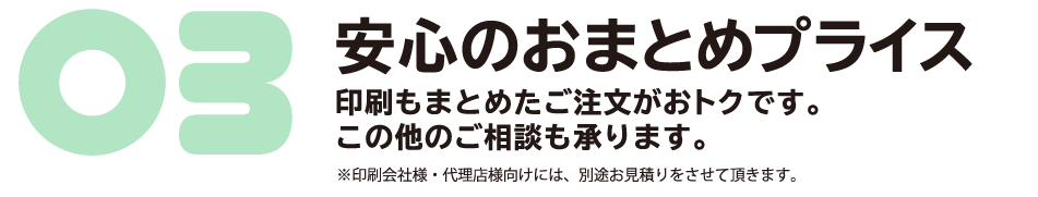 安心のおまとめプライス｜印刷もまとめたご注文がおトクです。この他のご相談も承ります。